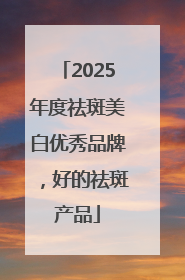2025年度祛斑美白优秀品牌，好的祛斑产品