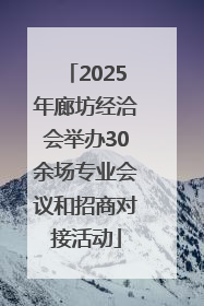 2025年廊坊经洽会举办30余场专业会议和招商对接活动