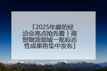 2025年廊坊经洽会亮点抢先看丨商贸物流领域一批标志性成果将集中发布