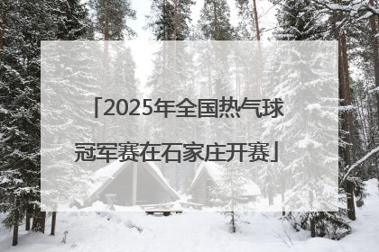 2025年全国热气球冠军赛在石家庄开赛