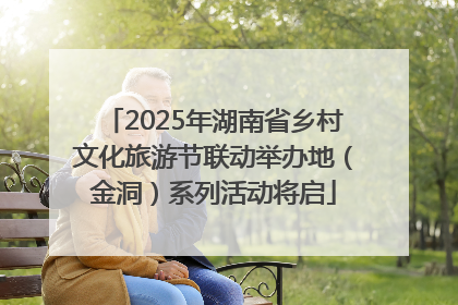 2025年湖南省乡村文化旅游节联动举办地（金洞）系列活动将启