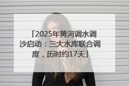 2025年黄河调水调沙启动：三大水库联合调度，历时约17天