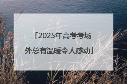 2025年高考考场外总有温暖令人感动