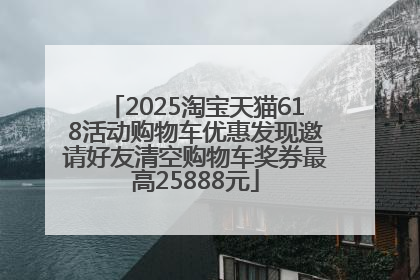 2025淘宝天猫618活动购物车优惠发现邀请好友清空购物车奖券最高25888元