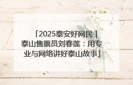 2025泰安好网民｜泰山售票员刘春莲：用专业与网络讲好泰山故事