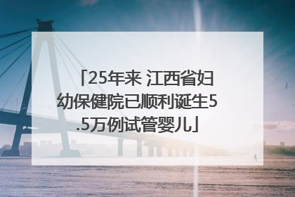 25年来 江西省妇幼保健院已顺利诞生5.5万例试管婴儿