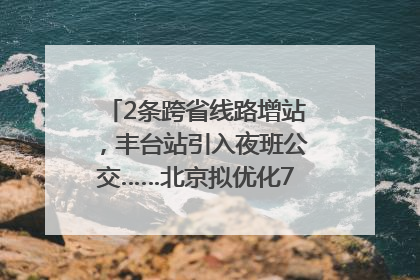 2条跨省线路增站，丰台站引入夜班公交……北京拟优化7条公交线！