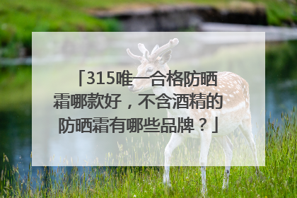315唯一合格防晒霜哪款好，不含酒精的防晒霜有哪些品牌？