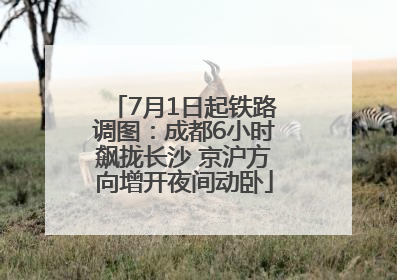 7月1日起铁路调图：成都6小时飙拢长沙 京沪方向增开夜间动卧