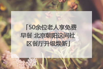 50余位老人享免费早餐 北京朝阳这间社区餐厅升级焕新