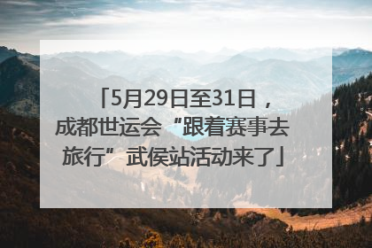 5月29日至31日，成都世运会“跟着赛事去旅行”武侯站活动来了