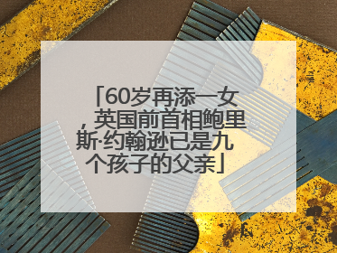 60岁再添一女，英国前首相鲍里斯·约翰逊已是九个孩子的父亲
