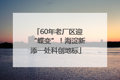 60年老厂区迎“蝶变”！海淀新添一处科创地标