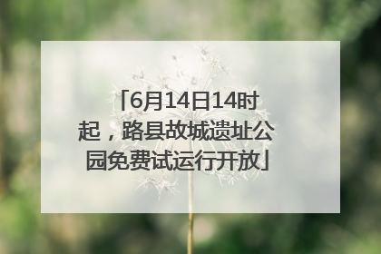 6月14日14时起，路县故城遗址公园免费试运行开放