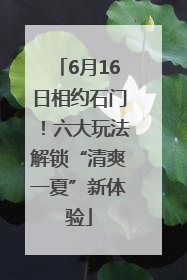 6月16日相约石门！六大玩法解锁“清爽一夏”新体验
