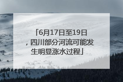 6月17日至19日，四川部分河流可能发生明显涨水过程