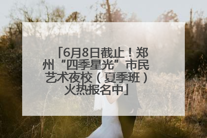 6月8日截止！郑州“四季星光”市民艺术夜校（夏季班）火热报名中