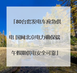 80台套发电车应急供电 国网北京电力确保端午假期供电安全可靠