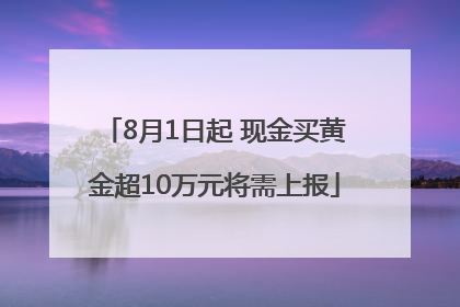 8月1日起 现金买黄金超10万元将需上报