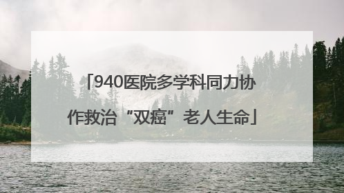 940医院多学科同力协作救治“双癌”老人生命