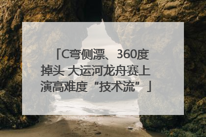 C弯侧漂、360度掉头 大运河龙舟赛上演高难度“技术流”