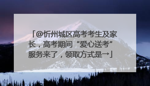 @忻州城区高考考生及家长，高考期间“爱心送考”服务来了，领取方式是→