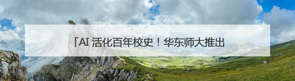 AI 活化百年校史！华东师大推出《光华大学百年纪念》AIGC视频