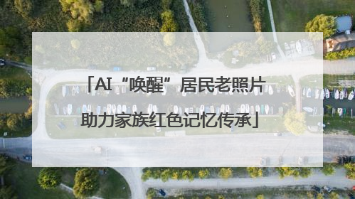 AI“唤醒”居民老照片 助力家族红色记忆传承