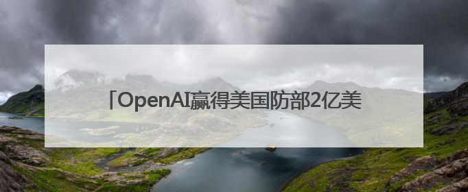 OpenAI赢得美国防部2亿美元合同 进一步涉足国家安全领域