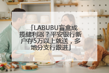LABUBU盲盒成揽储利器？平安银行新户存5万以上就送，多地分支行跟进